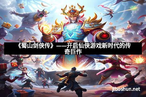 《蜀山剑侠传》——开启仙侠游戏新时代的传奇巨作