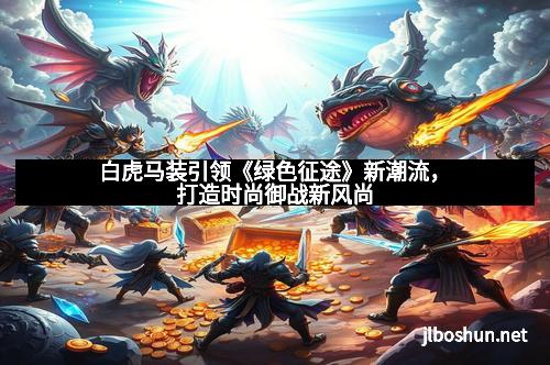 白虎马装引领《绿色征途》新潮流，打造时尚御战新风尚