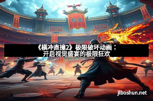 《横冲直撞2》极限破坏动画：开启视觉盛宴的极限狂欢