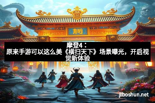 摩登4：原来手游可以这么美《横扫天下》场景曝光，开启视觉新体验